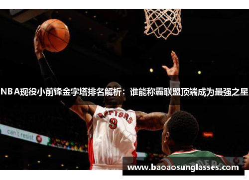 NBA现役小前锋金字塔排名解析：谁能称霸联盟顶端成为最强之星